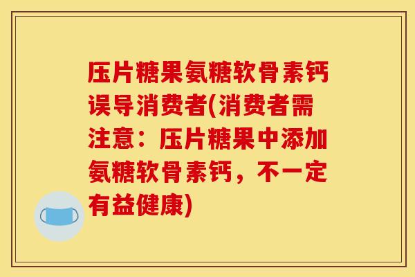 压片糖果氨糖软骨素钙误导消费者(消费者需注意：压片糖果中添加氨糖软骨素钙，不一定有益健康)