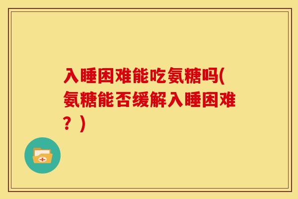 入睡困难能吃氨糖吗(氨糖能否缓解入睡困难？)