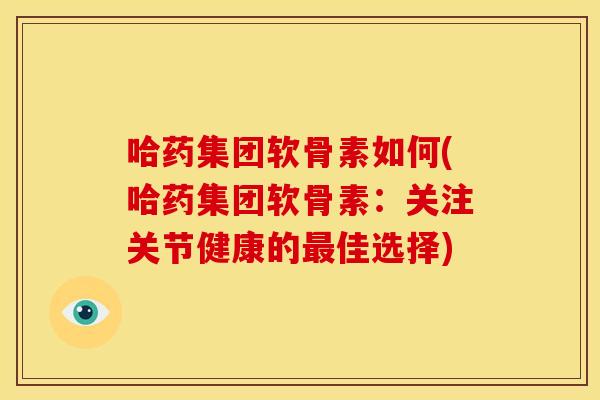 哈药集团软骨素如何(哈药集团软骨素：关注关节健康的最佳选择)