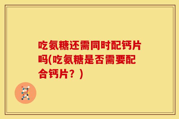 吃氨糖还需同时配钙片吗(吃氨糖是否需要配合钙片？)-第1张图片-关节骑士