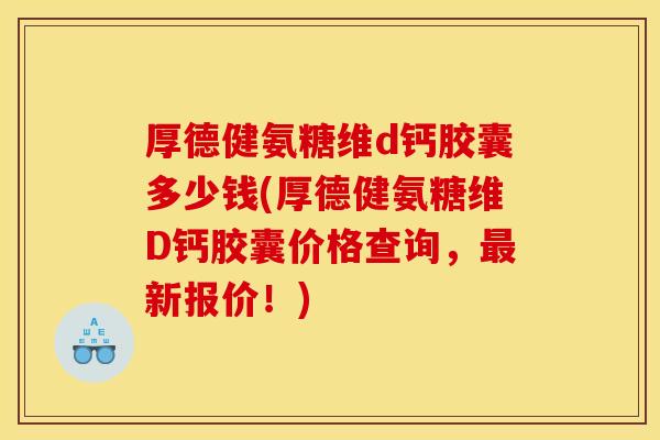 厚德健氨糖维d钙胶囊多少钱(厚德健氨糖维D钙胶囊价格查询，最新报价！)
