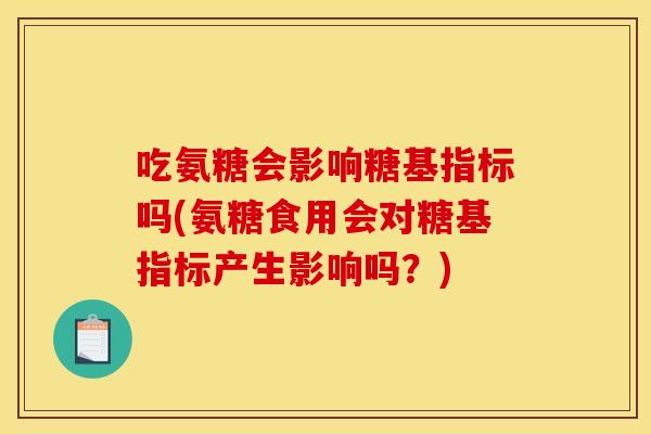 吃氨糖会影响糖基指标吗(氨糖食用会对糖基指标产生影响吗？)
