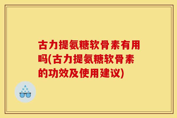 古力提氨糖软骨素有用吗(古力提氨糖软骨素的功效及使用建议)