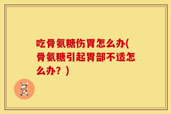 吃骨氨糖伤胃怎么办(骨氨糖引起胃部不适怎么办?)-第1张图片-关节骑士 吃骨氨糖伤胃怎么办(骨氨糖引起胃部不适怎么办?)-第1张图片-关节骑士