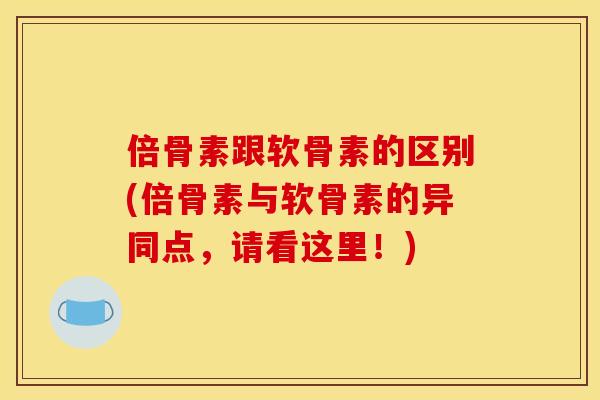 倍骨素跟软骨素的区别(倍骨素与软骨素的异同点，请看这里！)