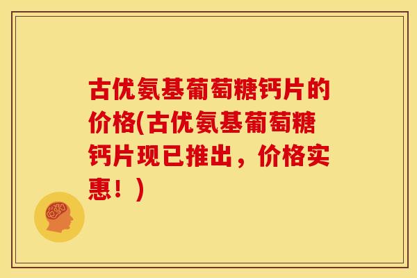 古优氨基葡萄糖钙片的价格(古优氨基葡萄糖钙片现已推出，价格实惠！)
