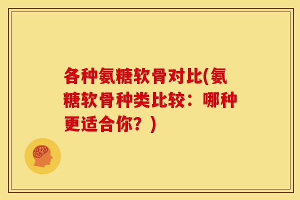 各种氨糖软骨对比(氨糖软骨种类比较：哪种更适合你？)