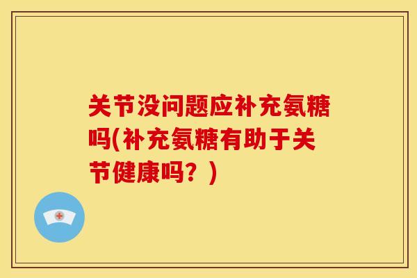 关节没问题应补充氨糖吗(补充氨糖有助于关节健康吗？)