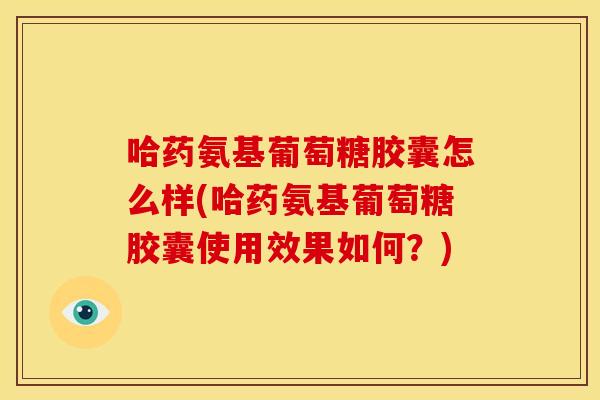 哈药氨基葡萄糖胶囊怎么样(哈药氨基葡萄糖胶囊使用效果如何？)