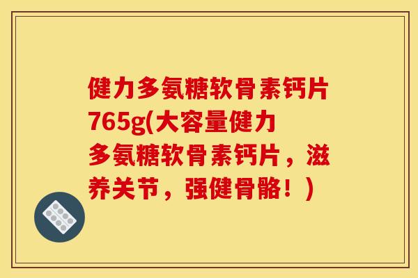 健力多氨糖软骨素钙片765g(大容量健力多氨糖软骨素钙片，滋养关节，强健骨骼！)