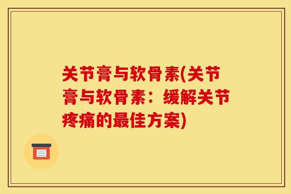 关节膏与软骨素(关节膏与软骨素：缓解关节疼痛的最佳方案)