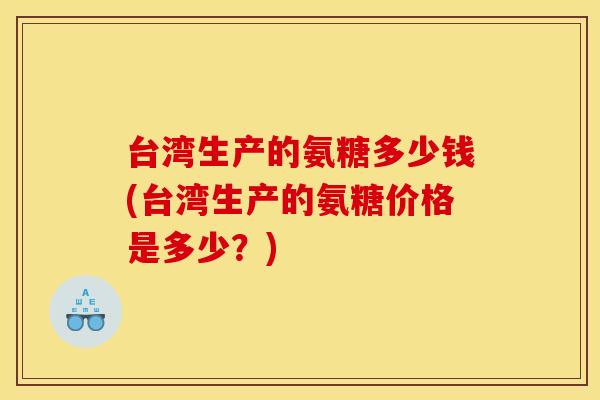 台湾生产的氨糖多少钱(台湾生产的氨糖价格是多少?)-第1张图片-关节骑士 台湾生产的氨糖多少钱(台湾生产的氨糖价格是多少?)-第1张图片-关节骑士