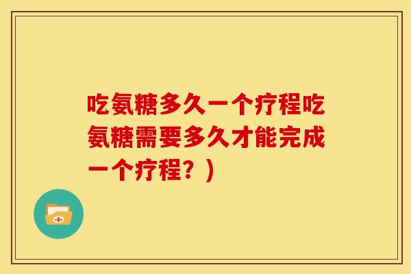 吃氨糖多久一个疗程吃氨糖需要多久才能完成一个疗程？)