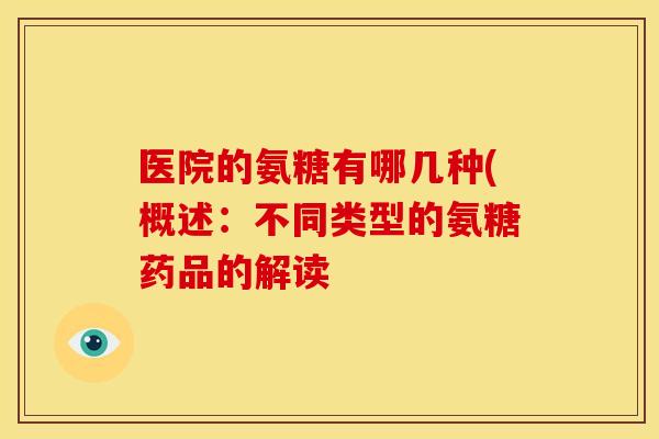医院的氨糖有哪几种(概述：不同类型的氨糖药品的解读-第1张图片-关节骑士
