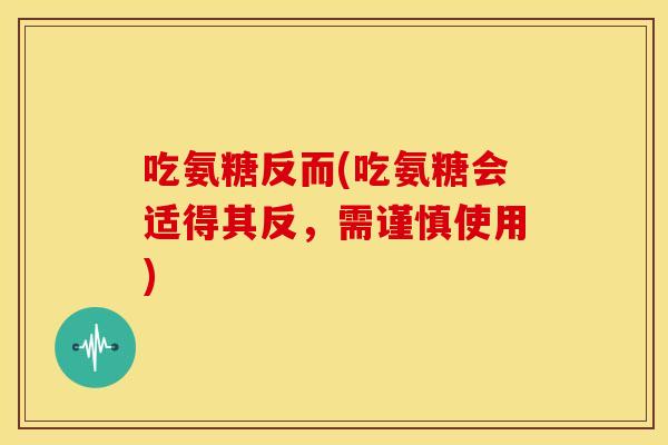 吃氨糖反而(吃氨糖会适得其反，需谨慎使用)