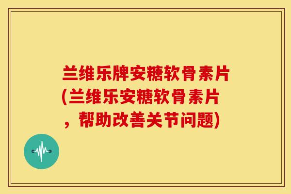 兰维乐牌安糖软骨素片(兰维乐安糖软骨素片,帮助改善关节问题)-第1张图片-关节骑士 兰维乐牌安糖软骨素片(兰维乐安糖软骨素片,帮助改善关节问题)-第1张图片-关节骑士