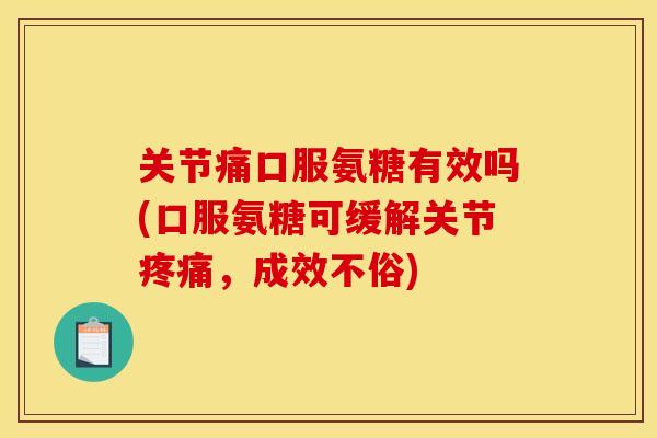 关节痛口服氨糖有效吗(口服氨糖可缓解关节疼痛，成效不俗)