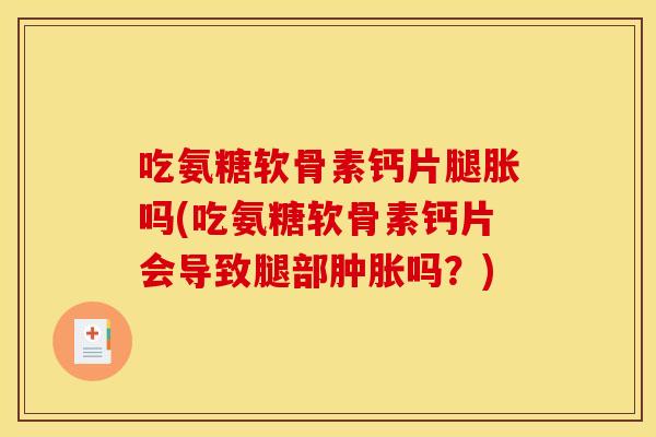 吃氨糖软骨素钙片腿胀吗(吃氨糖软骨素钙片会导致腿部肿胀吗？)