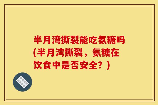 半月湾撕裂能吃氨糖吗(半月湾撕裂，氨糖在饮食中是否安全？)-第1张图片-关节骑士