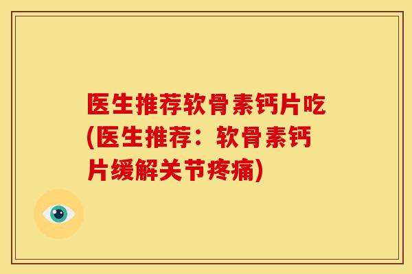 医生推荐软骨素钙片吃(医生推荐：软骨素钙片缓解关节疼痛)-第1张图片-关节骑士