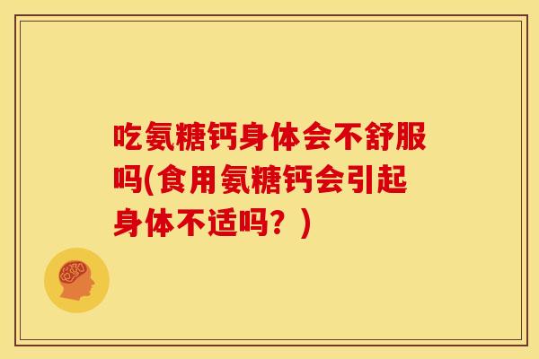 吃氨糖钙身体会不舒服吗(食用氨糖钙会引起身体不适吗？)-第1张图片-关节骑士