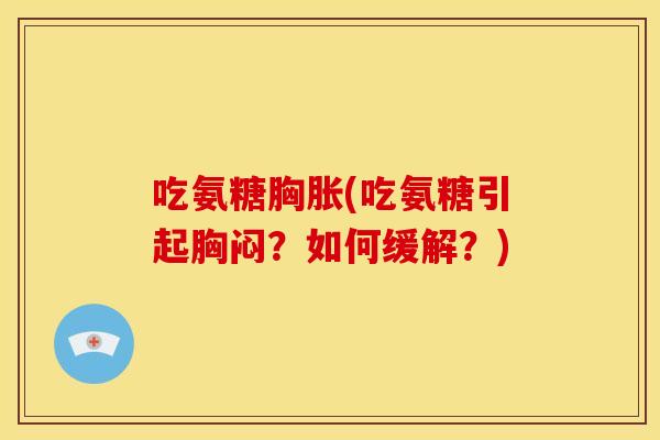 吃氨糖胸胀(吃氨糖引起胸闷？如何缓解？)-第1张图片-关节骑士