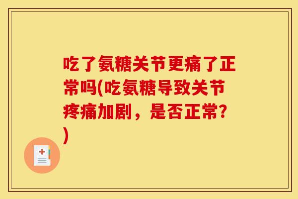 吃了氨糖关节更痛了正常吗(吃氨糖导致关节疼痛加剧，是否正常？)