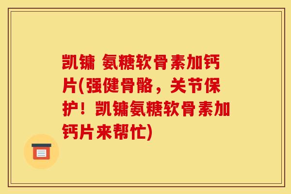 凯镛 氨糖软骨素加钙片(强健骨骼，关节保护！凯镛氨糖软骨素加钙片来帮忙)