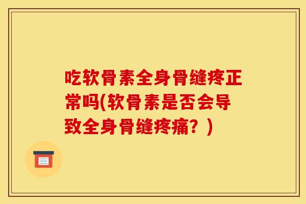 吃软骨素全身骨缝疼正常吗(软骨素是否会导致全身骨缝疼痛?)-第1张图片-关节骑士 吃软骨素全身骨缝疼正常吗(软骨素是否会导致全身骨缝疼痛?)-第1张图片-关节骑士