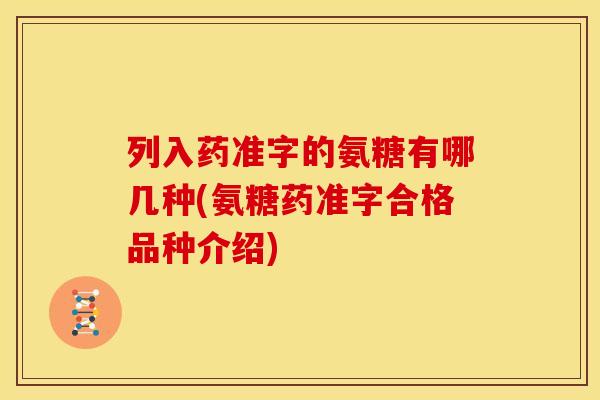 列入药准字的氨糖有哪几种(氨糖药准字合格品种介绍)