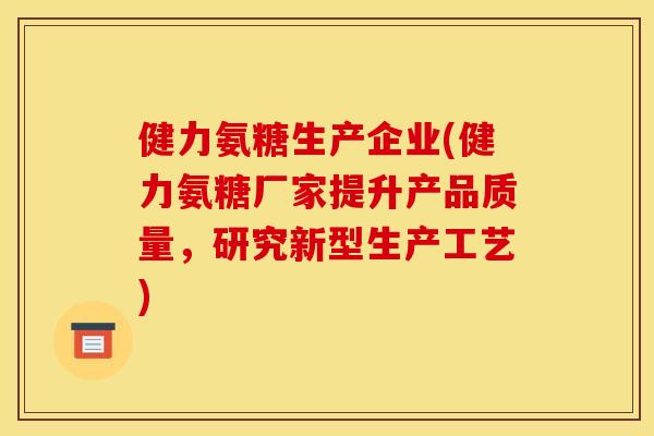 健力氨糖生产企业(健力氨糖厂家提升产品质量，研究新型生产工艺)