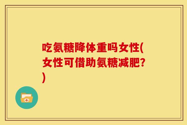 吃氨糖降体重吗女性(女性可借助氨糖减肥？)