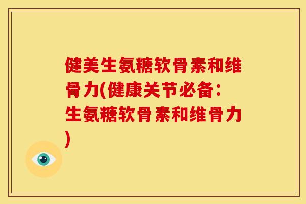 健美生氨糖软骨素和维骨力(健康关节必备：生氨糖软骨素和维骨力)-第1张图片-关节骑士