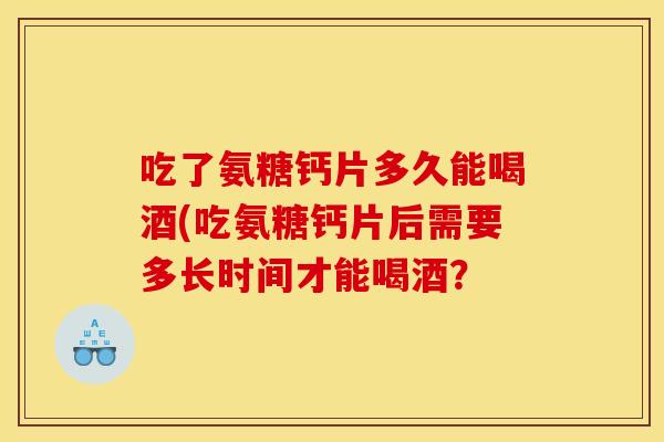 吃了氨糖钙片多久能喝酒(吃氨糖钙片后需要多长时间才能喝酒？-第1张图片-关节骑士