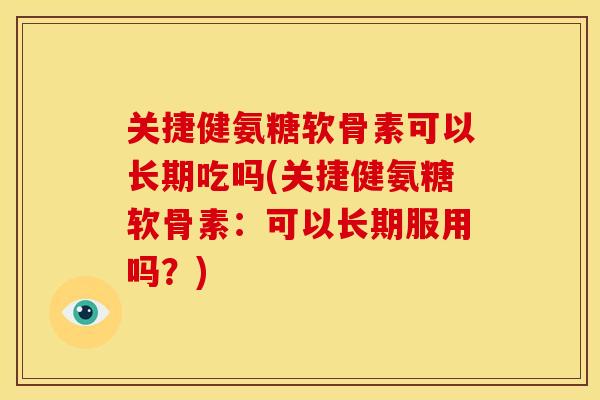 关捷健氨糖软骨素可以长期吃吗(关捷健氨糖软骨素：可以长期服用吗？)-第1张图片-关节骑士