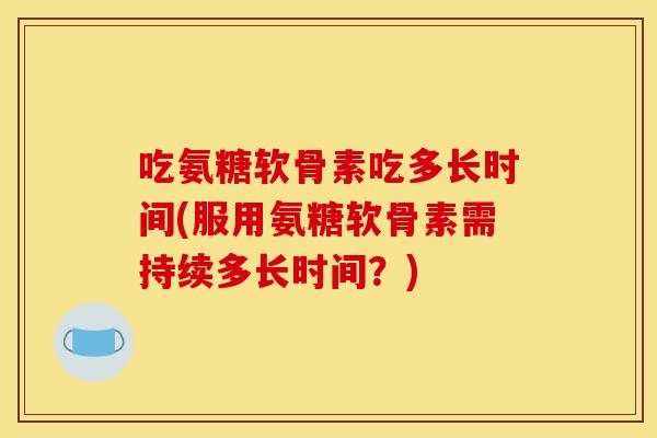 吃氨糖软骨素吃多长时间(服用氨糖软骨素需持续多长时间？)