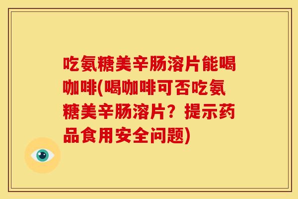 吃氨糖美辛肠溶片能喝咖啡(喝咖啡可否吃氨糖美辛肠溶片？提示药品食用安全问题)-第1张图片-关节骑士