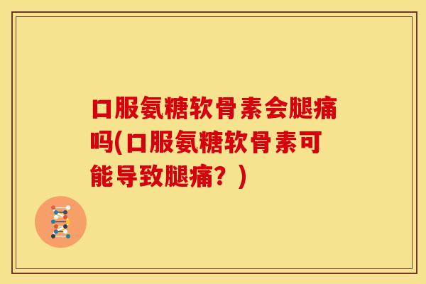 口服氨糖软骨素会腿痛吗(口服氨糖软骨素可能导致腿痛？)