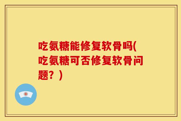 吃氨糖能修复软骨吗(吃氨糖可否修复软骨问题？)-第1张图片-关节骑士