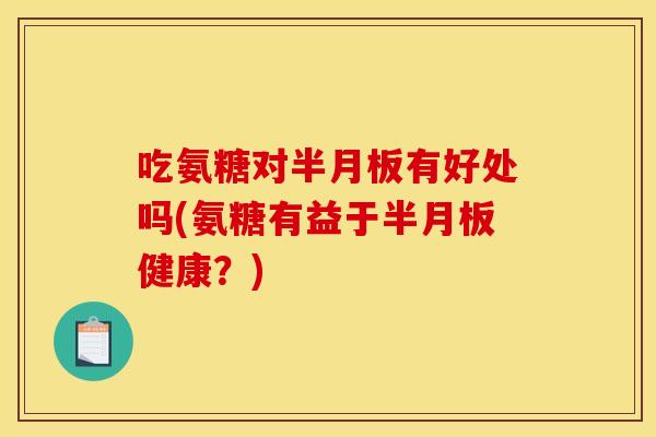 吃氨糖对半月板有好处吗(氨糖有益于半月板健康？)