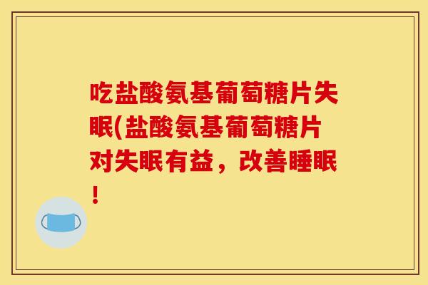 吃盐酸氨基葡萄糖片失眠(盐酸氨基葡萄糖片对失眠有益，改善睡眠！-第1张图片-关节骑士