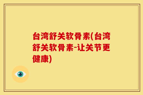 台湾舒关软骨素(台湾舒关软骨素-让关节更健康)
