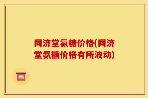 同济堂氨糖价格(同济堂氨糖价格有所波动)-第1张图片-关节骑士