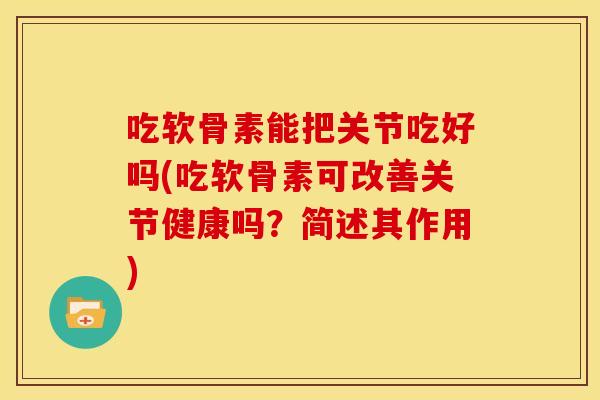 吃软骨素能把关节吃好吗(吃软骨素可改善关节健康吗？简述其作用)