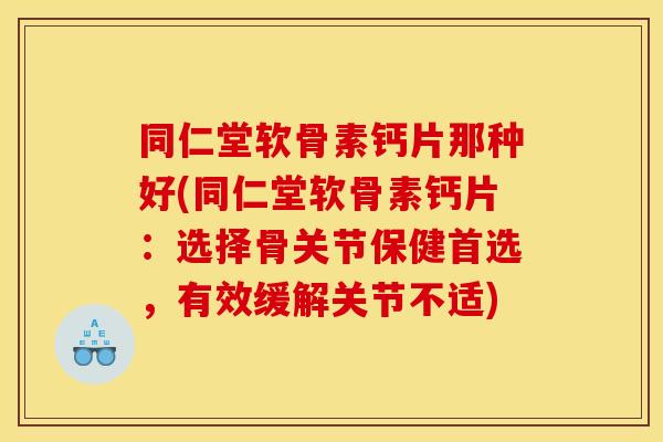 同仁堂软骨素钙片那种好(同仁堂软骨素钙片：选择骨关节保健首选，有效缓解关节不适)