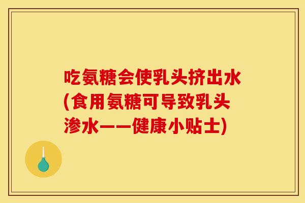 吃氨糖会使乳头挤出水(食用氨糖可导致乳头渗水——健康小贴士)