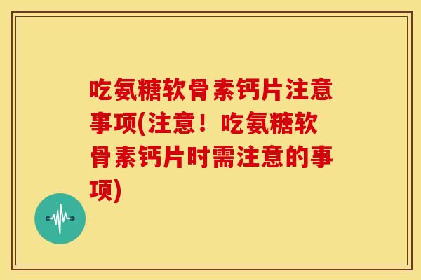 吃氨糖软骨素钙片注意事项(注意!吃氨糖软骨素钙片时需注意的事项)-第1张图片-关节骑士 吃氨糖软骨素钙片注意事项(注意!吃氨糖软骨素钙片时需注意的事项)-第1张图片-关节骑士