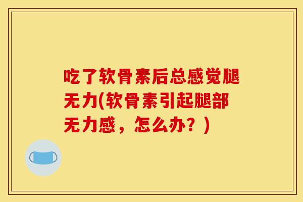 吃了软骨素后总感觉腿无力(软骨素引起腿部无力感，怎么办？)
