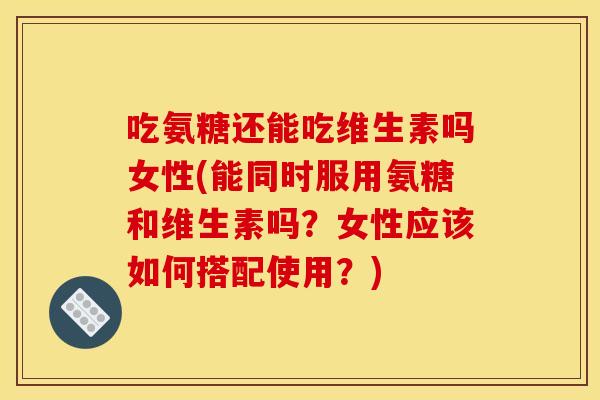 吃氨糖还能吃维生素吗女性(能同时服用氨糖和维生素吗?女性应该如何搭配使用?)-第1张图片-关节骑士 吃氨糖还能吃维生素吗女性(能同时服用氨糖和维生素吗?女性应该如何搭配使用?)-第1张图片-关节骑士