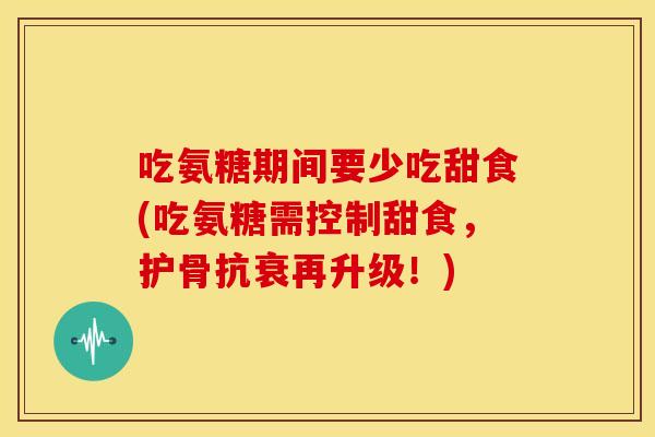 吃氨糖期间要少吃甜食(吃氨糖需控制甜食，护骨抗衰再升级！)